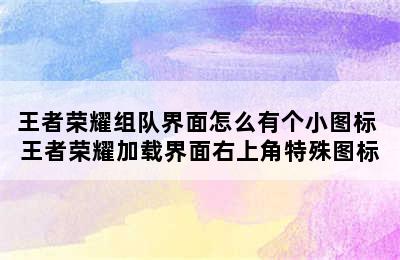 王者荣耀组队界面怎么有个小图标 王者荣耀加载界面右上角特殊图标